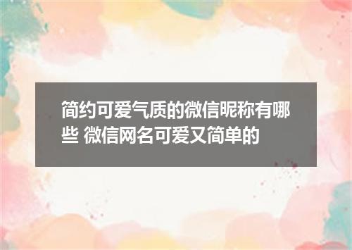 简约可爱气质的微信昵称有哪些 微信网名可爱又简单的