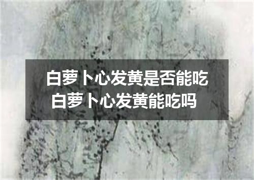 白萝卜心发黄是否能吃 白萝卜心发黄能吃吗