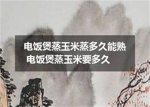 电饭煲蒸玉米蒸多久能熟 电饭煲蒸玉米要多久