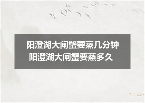 阳澄湖大闸蟹要蒸几分钟 阳澄湖大闸蟹要蒸多久