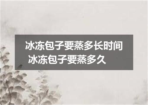 冰冻包子要蒸多长时间 冰冻包子要蒸多久