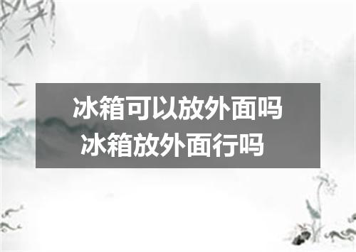 冰箱可以放外面吗 冰箱放外面行吗