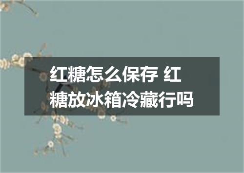 红糖怎么保存 红糖放冰箱冷藏行吗