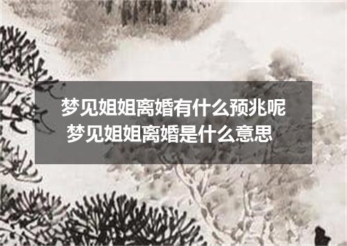 梦见姐姐离婚有什么预兆呢 梦见姐姐离婚是什么意思