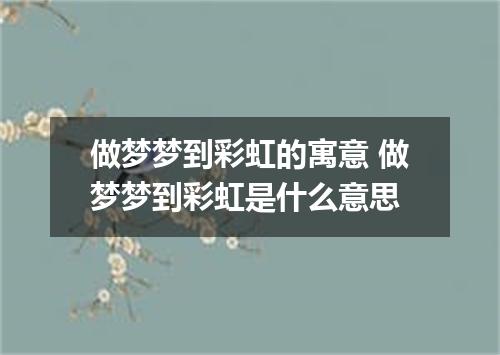 做梦梦到彩虹的寓意 做梦梦到彩虹是什么意思