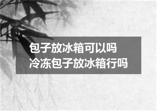 包子放冰箱可以吗 冷冻包子放冰箱行吗