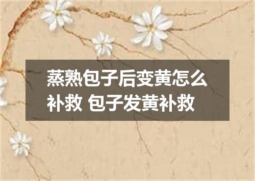 蒸熟包子后变黄怎么补救 包子发黄补救