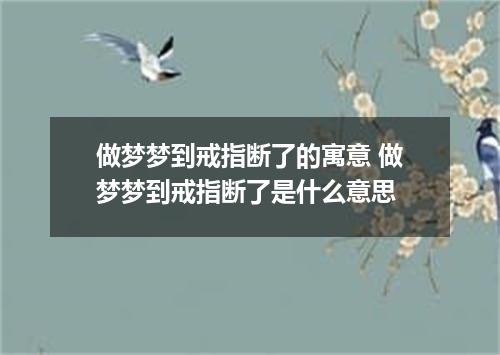 做梦梦到戒指断了的寓意 做梦梦到戒指断了是什么意思