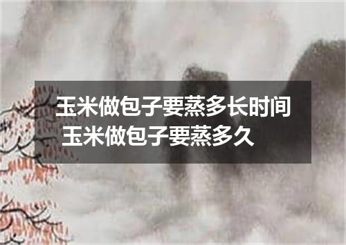 玉米做包子要蒸多长时间 玉米做包子要蒸多久