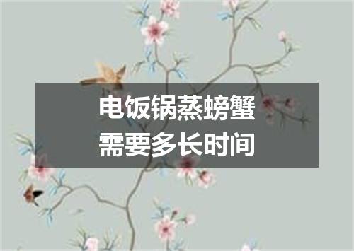 电饭锅蒸螃蟹需要多长时间
