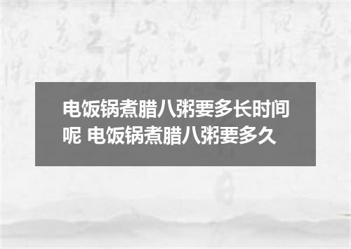 电饭锅煮腊八粥要多长时间呢 电饭锅煮腊八粥要多久