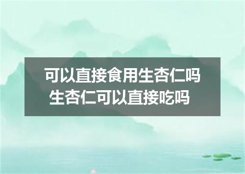 可以直接食用生杏仁吗 生杏仁可以直接吃吗