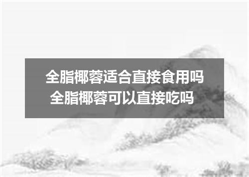 全脂椰蓉适合直接食用吗 全脂椰蓉可以直接吃吗