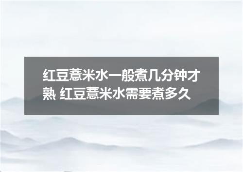 红豆薏米水一般煮几分钟才熟 红豆薏米水需要煮多久