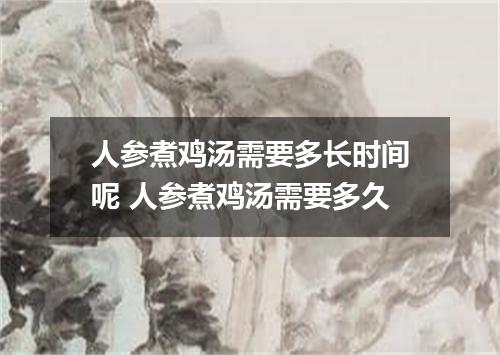 人参煮鸡汤需要多长时间呢 人参煮鸡汤需要多久
