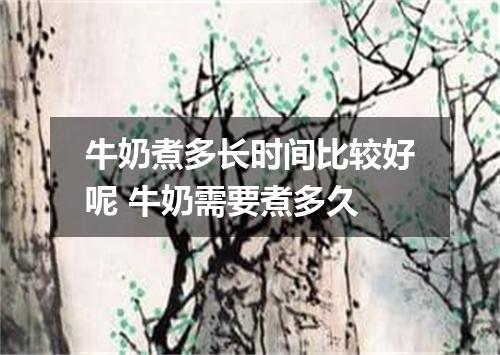 牛奶煮多长时间比较好呢 牛奶需要煮多久