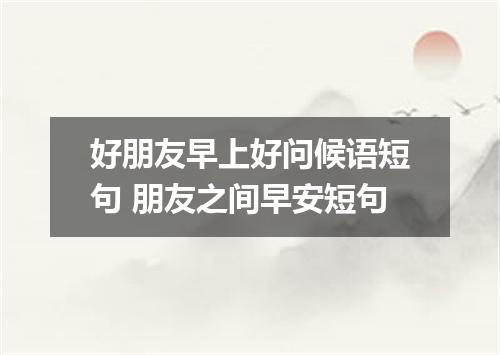 好朋友早上好问候语短句 朋友之间早安短句