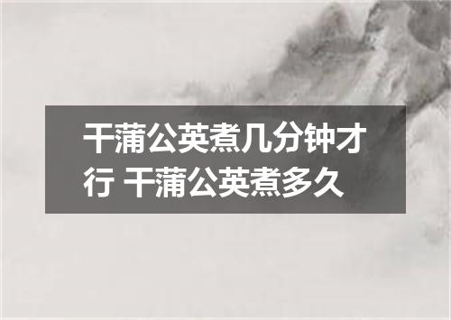 干蒲公英煮几分钟才行 干蒲公英煮多久