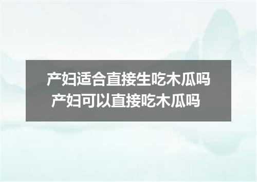 产妇适合直接生吃木瓜吗 产妇可以直接吃木瓜吗