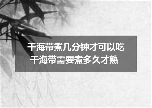 干海带煮几分钟才可以吃 干海带需要煮多久才熟