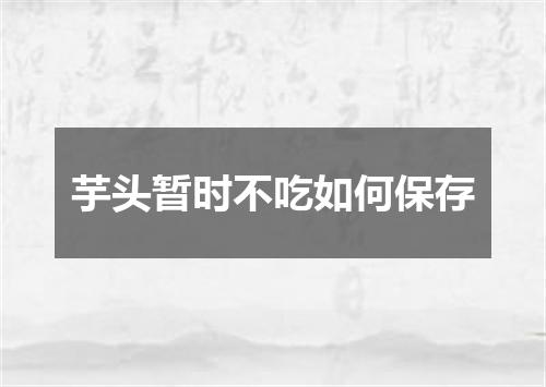 芋头暂时不吃如何保存