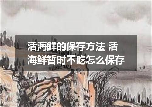 活海鲜的保存方法 活海鲜暂时不吃怎么保存