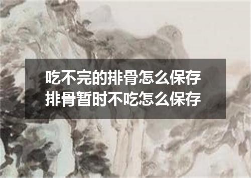 吃不完的排骨怎么保存 排骨暂时不吃怎么保存
