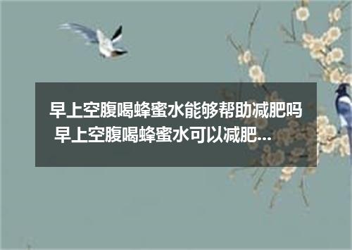 早上空腹喝蜂蜜水能够帮助减肥吗 早上空腹喝蜂蜜水可以减肥吗