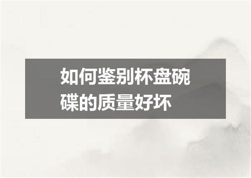 如何鉴别杯盘碗碟的质量好坏