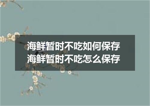 海鲜暂时不吃如何保存 海鲜暂时不吃怎么保存