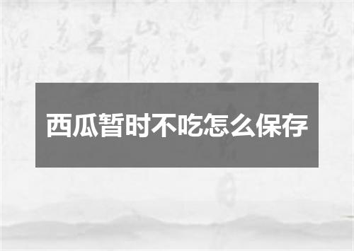 西瓜暂时不吃怎么保存