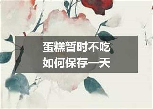 蛋糕暂时不吃如何保存一天