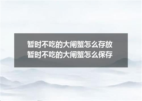 暂时不吃的大闸蟹怎么存放 暂时不吃的大闸蟹怎么保存