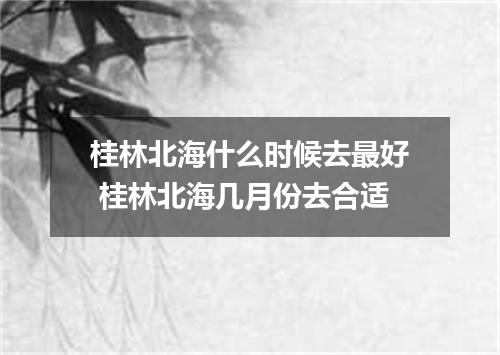 桂林北海什么时候去最好 桂林北海几月份去合适