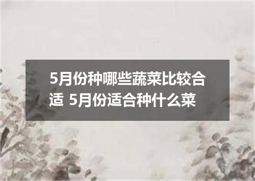 5月份种哪些蔬菜比较合适 5月份适合种什么菜