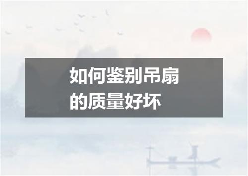 如何鉴别吊扇的质量好坏