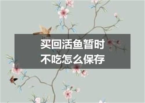 买回活鱼暂时不吃怎么保存