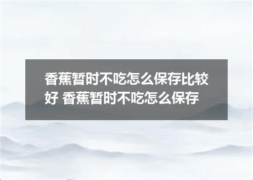香蕉暂时不吃怎么保存比较好 香蕉暂时不吃怎么保存