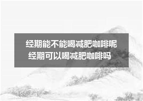 经期能不能喝减肥咖啡呢 经期可以喝减肥咖啡吗