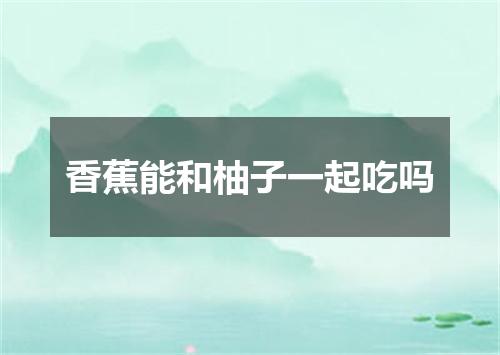 香蕉能和柚子一起吃吗