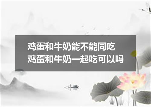 鸡蛋和牛奶能不能同吃 鸡蛋和牛奶一起吃可以吗