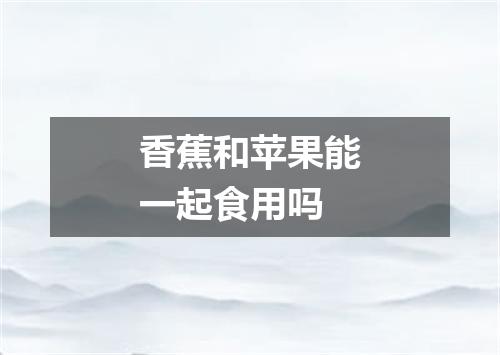 香蕉和苹果能一起食用吗