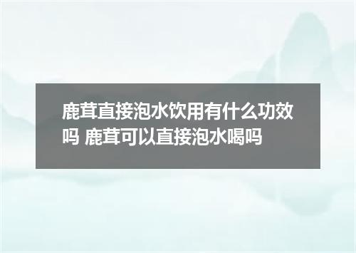 鹿茸直接泡水饮用有什么功效吗 鹿茸可以直接泡水喝吗