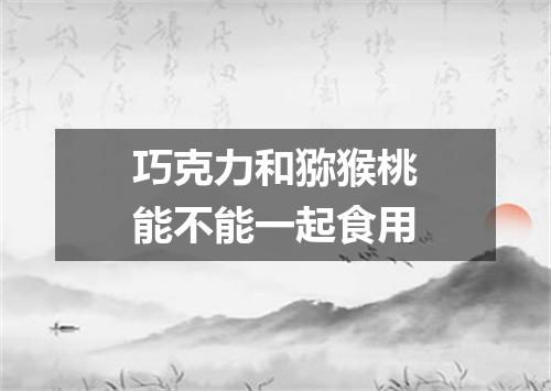 巧克力和猕猴桃能不能一起食用