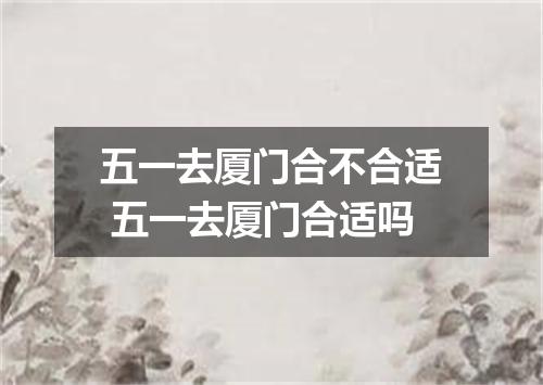 五一去厦门合不合适 五一去厦门合适吗