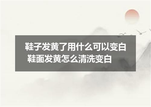 鞋子发黄了用什么可以变白 鞋面发黄怎么清洗变白