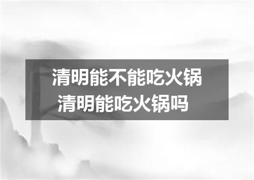 清明能不能吃火锅 清明能吃火锅吗