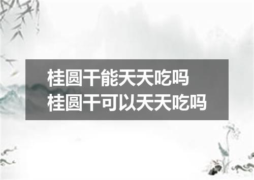 桂圆干能天天吃吗 桂圆干可以天天吃吗