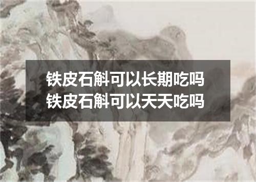铁皮石斛可以长期吃吗 铁皮石斛可以天天吃吗