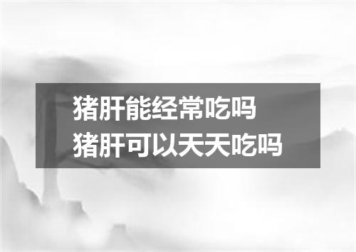 猪肝能经常吃吗 猪肝可以天天吃吗